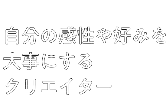 自分の感性や好みを大事にするクリエイター