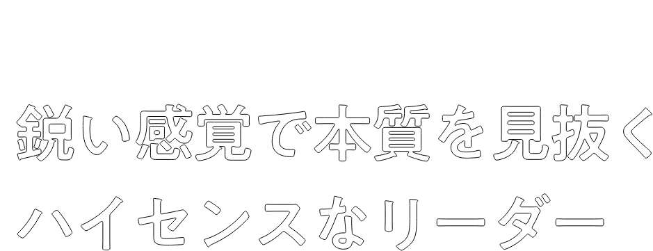 鋭い感覚で本質を見抜くハイセンスなリーダー