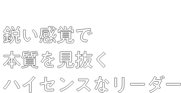 鋭い感覚で本質を見抜くハイセンスなリーダー