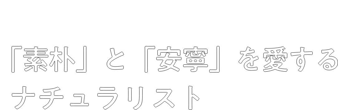 おだやかな日常こそ幸せなんです。「素朴」と「安寧」を愛するナチュラリスト