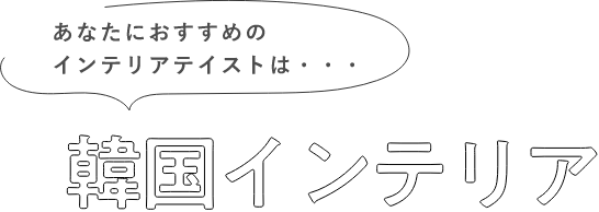 あなたにおすすめのインテリアテイストは・・・韓国インテリア